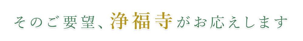 そのご要望、浄福寺がお応えします